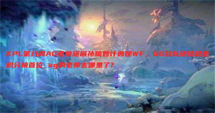 KPL第八周AG老帅施展孙膑妙计勇挫WF,QG战队继续稳坐积分榜首位 ag的老帅去哪里了?