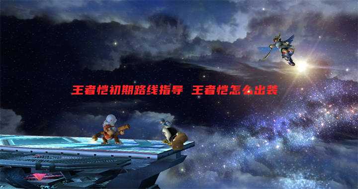 王者恺初期路线指导 王者恺怎么出装