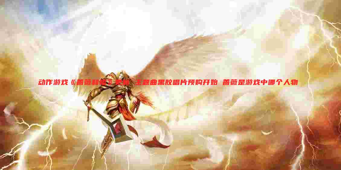 动作游戏《蔷薇和椿》更新 主题曲黑胶唱片预购开始 蔷薇是游戏中哪个人物