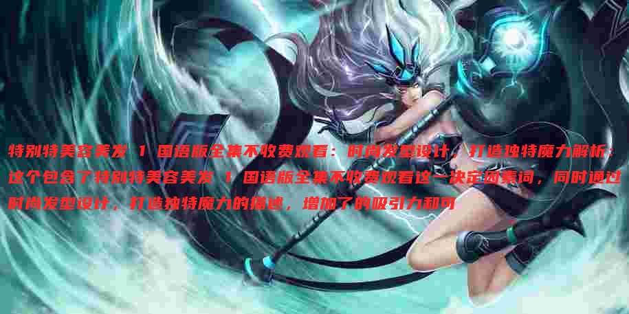 特别特美容美发 1 国语版全集不收费观看：时尚发型设计，打造独特魔力解析：这个包含了特别特美容美发 1 国语版全集不收费观看这一决定因素词，同时通过时尚发型设计，打造独特魔力的描述，增加了的吸引力和可