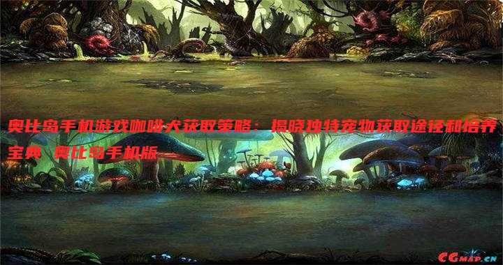 奥比岛手机游戏咖啡犬获取策略:揭晓独特宠物获取途径和培养宝典 奥比岛手机版