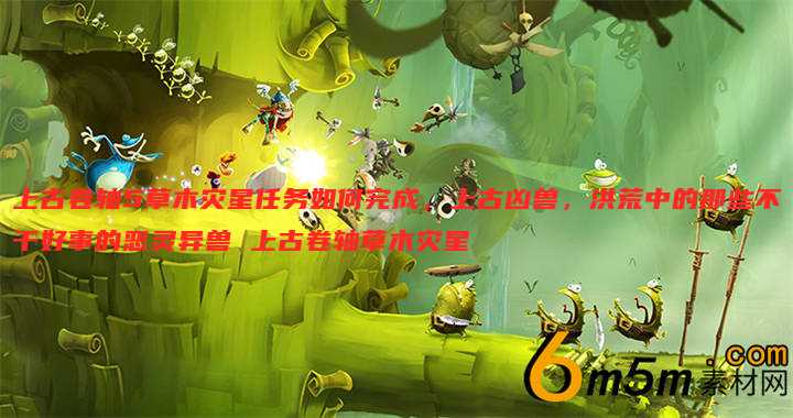 上古卷轴5草木灾星任务如何完成,上古凶兽,洪荒中的那些不干好事的恶灵异兽 上古卷轴草木灾星
