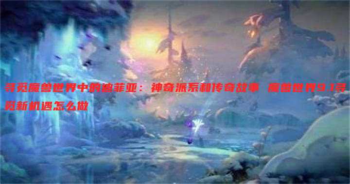 寻觅魔兽世界中的迪菲亚:神奇派系和传奇故事 魔兽世界9.1寻觅新机遇怎么做