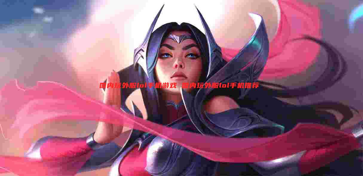 国内玩外服lol手机游戏 国内玩外服lol手机推荐