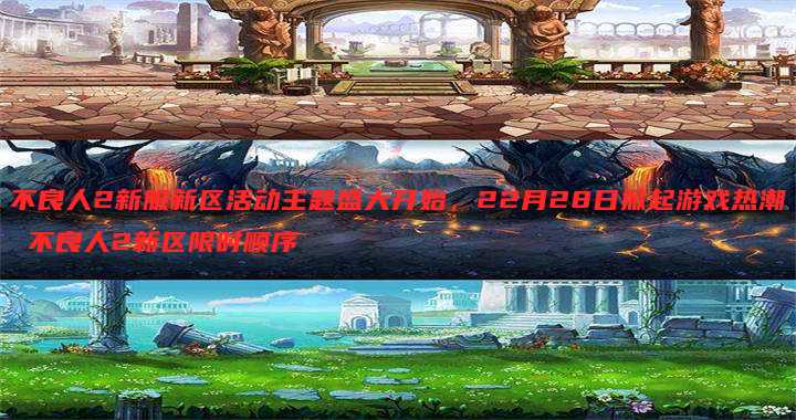 不良人2新服新区活动主题盛大开始,22月28日掀起游戏热潮 不良人2新区限时顺序