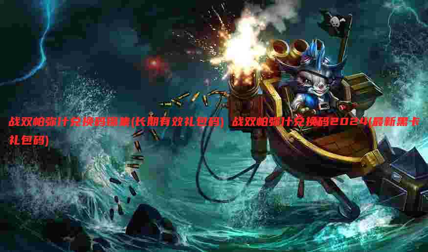 战双帕弥什兑换码锦集(长期有效礼包码) 战双帕弥什兑换码2024(最新黑卡礼包码)