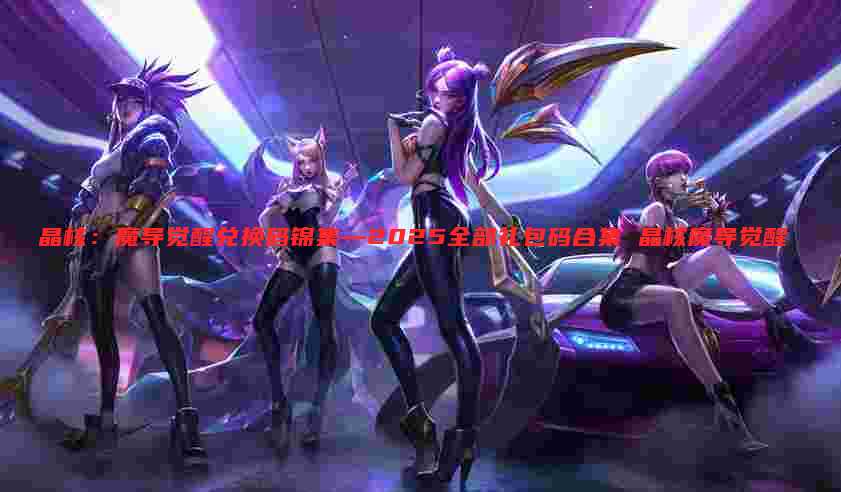 晶核：魔导觉醒兑换码锦集—2025全部礼包码合集 晶核魔导觉醒
