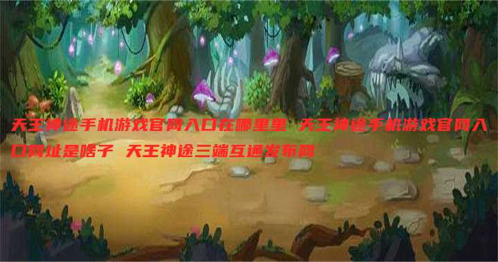 天王神途手机游戏官网入口在哪里里 天王神途手机游戏官网入口网址是啥子 天王神途三端互通发布网
