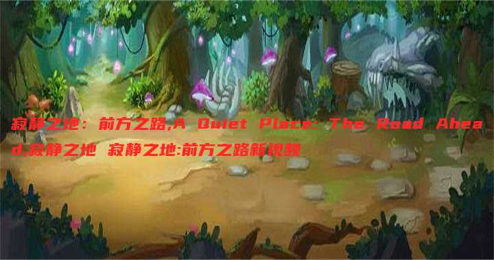 寂静之地:前方之路,A Quiet Place: The Road Ahead,寂静之地 寂静之地:前方之路新视频