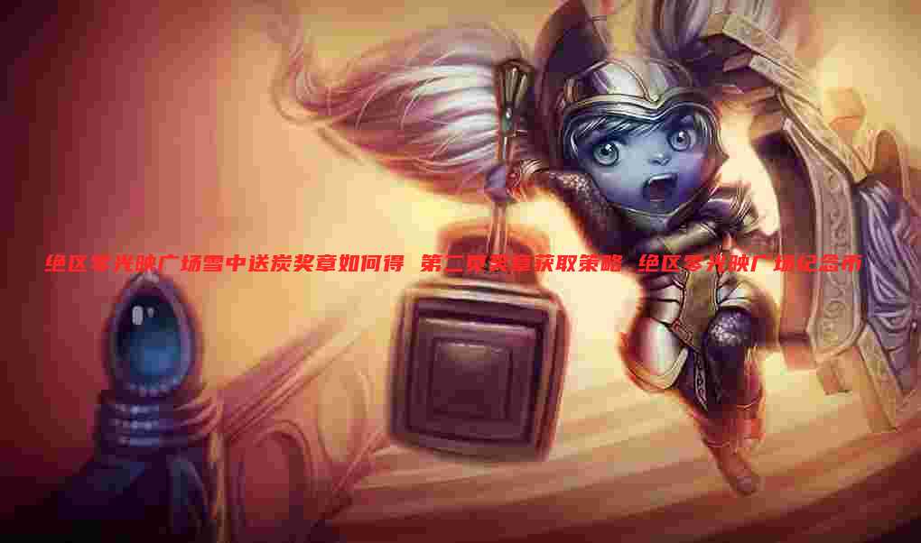 绝区零光映广场雪中送炭奖章如何得 第二页奖章获取策略 绝区零光映广场纪念币
