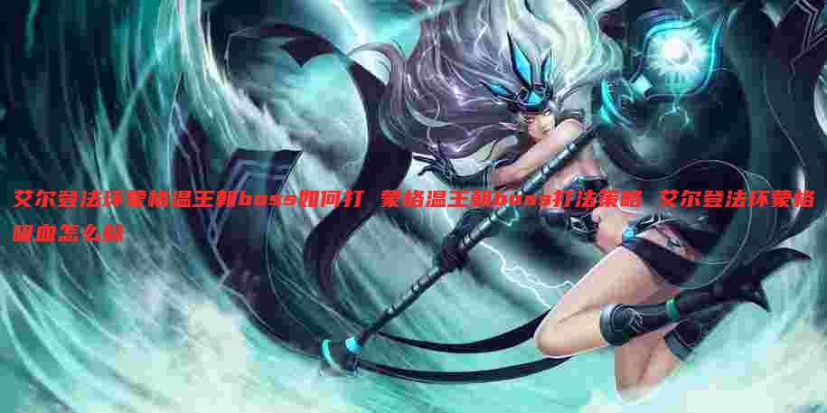 艾尔登法环蒙格温王朝boss如何打 蒙格温王朝boss打法策略 艾尔登法环蒙格吸血怎么躲
