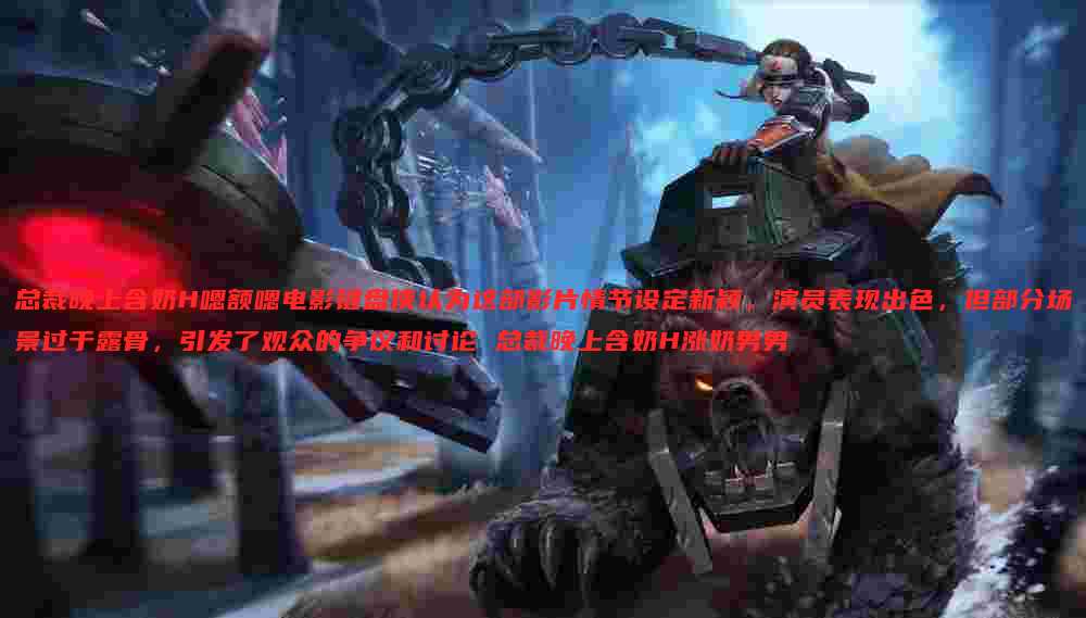 总裁晚上含奶H嗯额嗯电影键盘侠认为这部影片情节设定新颖,演员表现出色,但部分场景过于露骨,引发了观众的争议和讨论 总裁晚上含奶H涨奶男男