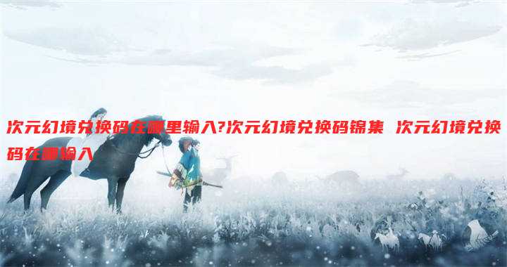 次元幻境兑换码在哪里输入?次元幻境兑换码锦集 次元幻境兑换码在哪输入