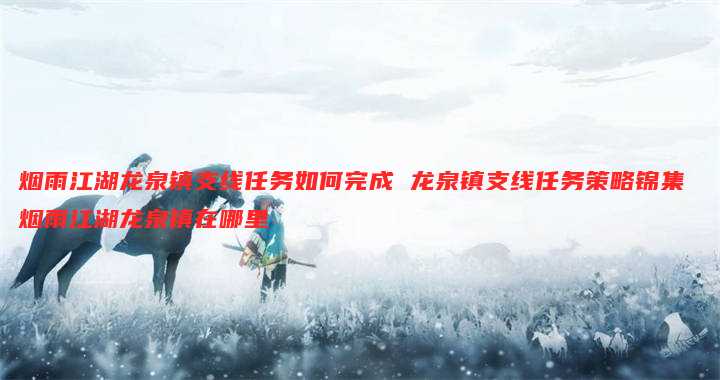 烟雨江湖龙泉镇支线任务如何完成 龙泉镇支线任务策略锦集 烟雨江湖龙泉镇在哪里