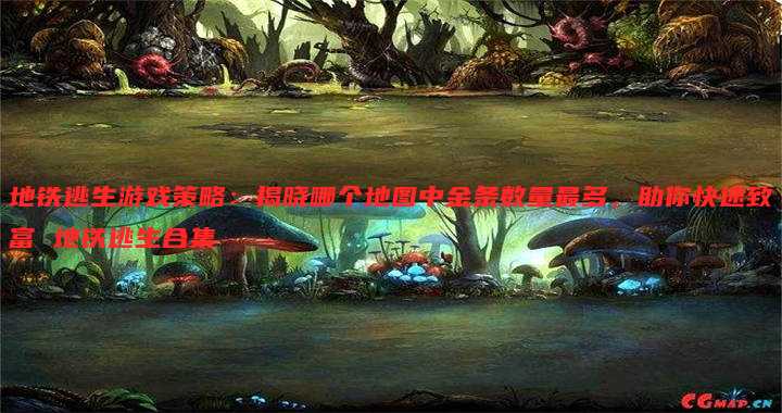 地铁逃生游戏策略:揭晓哪个地图中金条数量最多,助你快速致富 地铁逃生合集