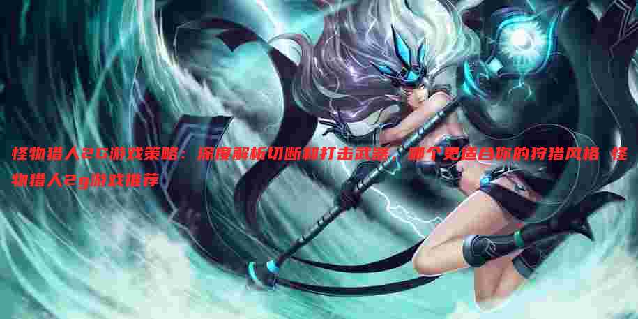 怪物猎人2G游戏策略:深度解析切断和打击武器,哪个更适合你的狩猎风格 怪物猎人2g游戏推荐