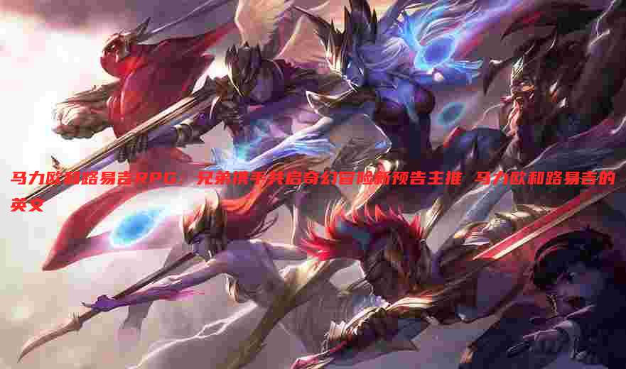 马力欧和路易吉RPG:兄弟携手共启奇幻冒险新预告主推 马力欧和路易吉的英文