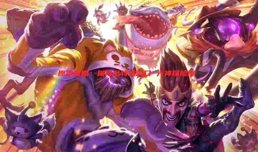原神策略:探险至特殊洞口 元神探险度