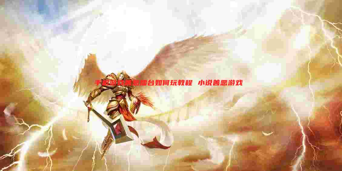 手机游戏善恶擂台如何玩教程 小说善恶游戏