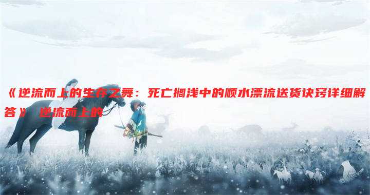 《逆流而上的生存之舞:死亡搁浅中的顺水漂流送货诀窍详细解答》 逆流而上的伱