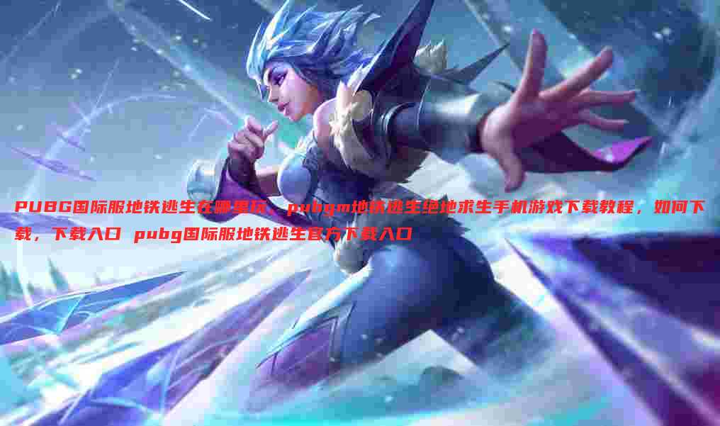 PUBG国际服地铁逃生在哪里玩，pubgm地铁逃生绝地求生手机游戏下载教程，如何下载，下载入口 pubg国际服地铁逃生官方下载入口