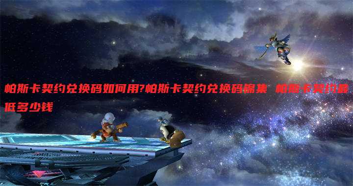 帕斯卡契约兑换码如何用?帕斯卡契约兑换码锦集 帕斯卡契约最低多少钱