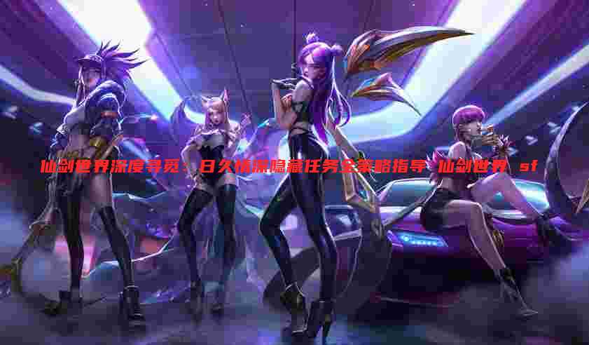 仙剑世界深度寻觅:日久情深隐藏任务全策略指导 仙剑世界 sf