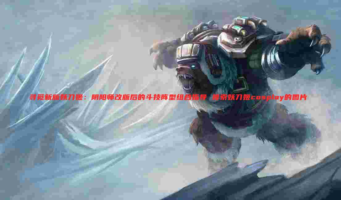 寻觅新版妖刀姬：阴阳师改版后的斗技阵型组合指导 搜索妖刀姬cosplay的图片