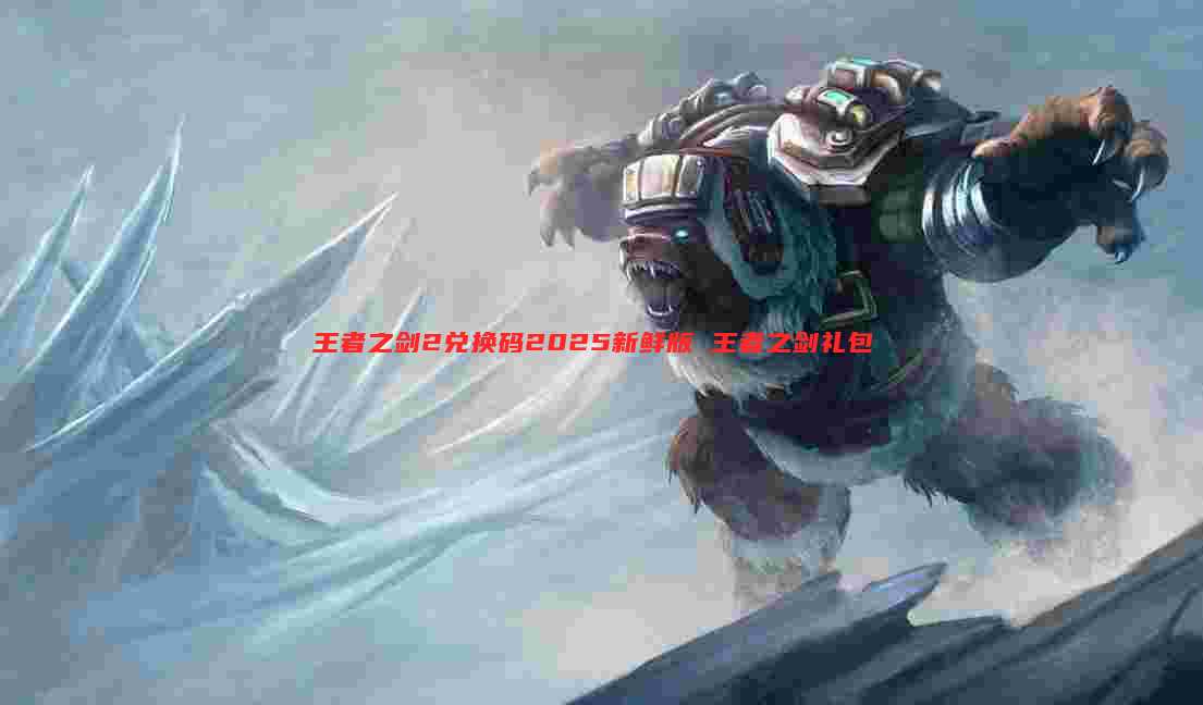 王者之剑2兑换码2025新鲜版 王者之剑礼包