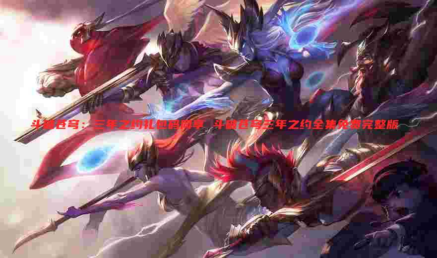斗破苍穹:三年之约礼包码同享 斗破苍穹三年之约全集免费完整版