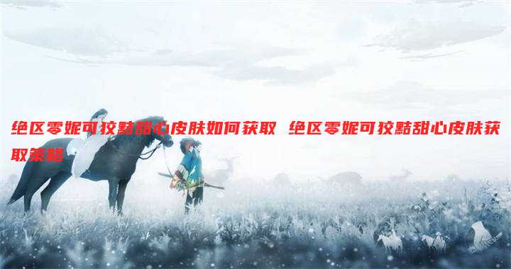 绝区零妮可狡黠甜心皮肤如何获取 绝区零妮可狡黠甜心皮肤获取策略