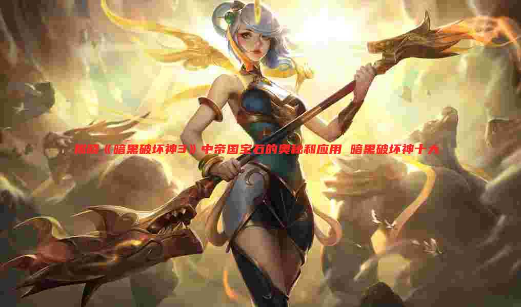 揭晓《暗黑破坏神3》中帝国宝石的奥秘和应用 暗黑破坏神十大