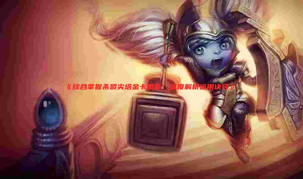 《综合掌握杀戮尖塔金卡图鉴:深度解析运用诀窍》