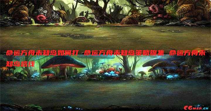 命运方舟未知岛如何打 命运方舟未知岛策略锦集 命运方舟未知岛路线