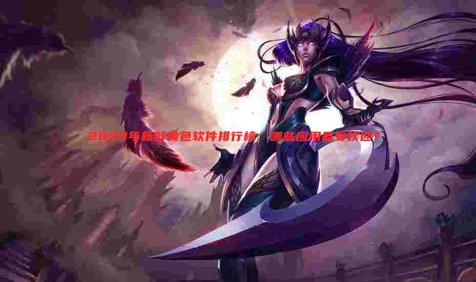2023年新鲜黄色软件排行榜:哪些应用最受欢迎?