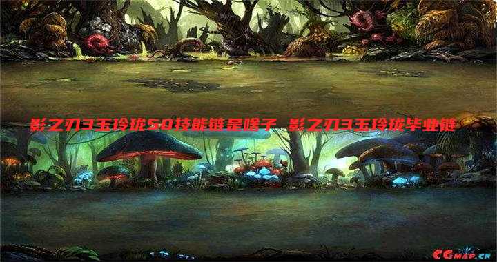 影之刃3玉玲珑50技能链是啥子 影之刃3玉玲珑毕业链