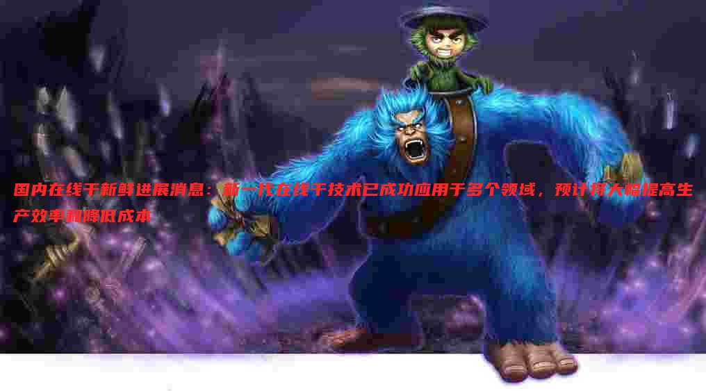 国内在线干新鲜进展消息:新一代在线干技术已成功应用于多个领域,预计将大幅提高生产效率和降低成本