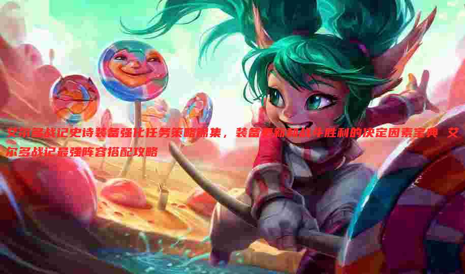 艾尔多战记史诗装备强化任务策略锦集,装备更新和战斗胜利的决定因素宝典 艾尔多战记最强阵容搭配攻略