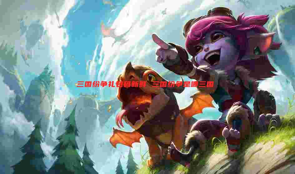 三国纷争礼包码新鲜 三国纷争是哪三国