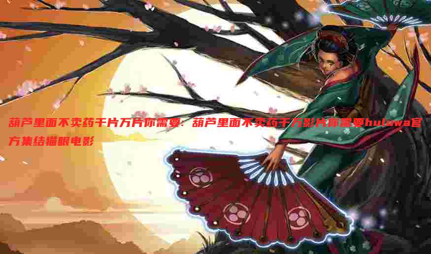 葫芦里面不卖药千片万片你需要: 葫芦里面不卖药千万影片你需要huluwa官方集结猫眼电影