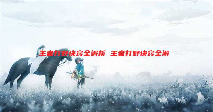 王者打野诀窍全解析 王者打野诀窍全解