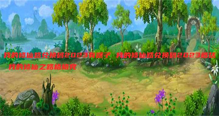 我的修仙路兑换码2023有啥子 我的修仙路兑换码2023概括 我的修仙之路格格党