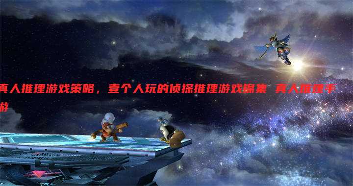 真人推理游戏策略,壹个人玩的侦探推理游戏锦集 真人推理手游