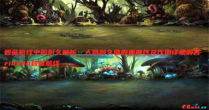 碧蓝航线中的耐久解析:人物耐久值的重要性及作用详细解答 rineeh碧蓝航线