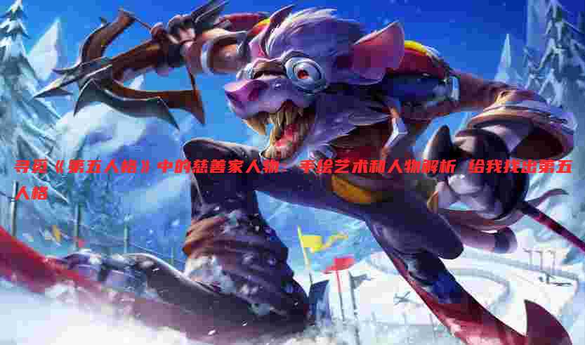 寻觅《第五人格》中的慈善家人物：手绘艺术和人物解析 给我找出第五人格