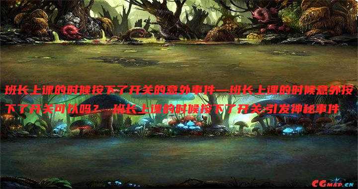 班长上课的时候按下了开关的意外事件—班长上课的时候意外按下了开关可以吗? 班长上课的时候按下了开关:引发神秘事件