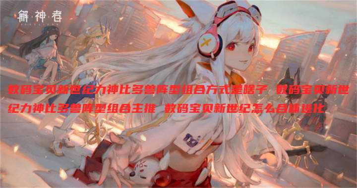 数码宝贝新世纪力神比多兽阵型组合方式是啥子 数码宝贝新世纪力神比多兽阵型组合主推 数码宝贝新世纪怎么合体进化
