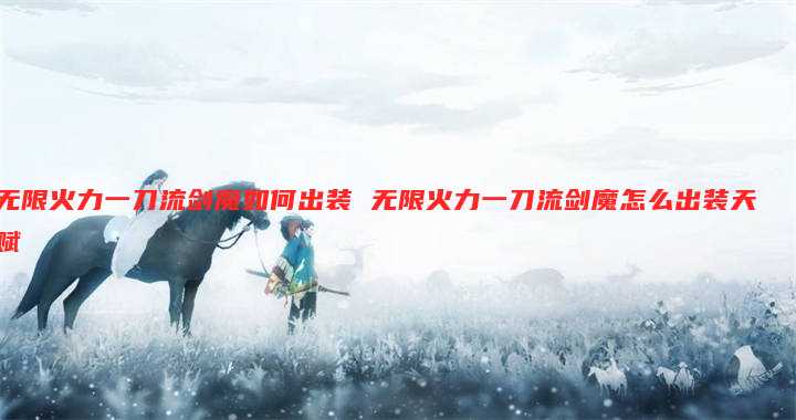 无限火力一刀流剑魔如何出装 无限火力一刀流剑魔怎么出装天赋