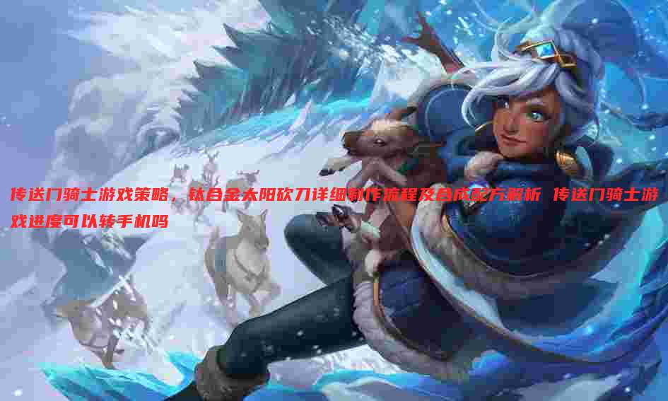 传送门骑士游戏策略,钛合金太阳砍刀详细制作流程及合成配方解析 传送门骑士游戏进度可以转手机吗