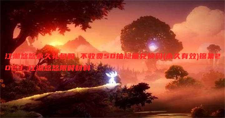 江湖悠悠永久礼包码 不收费50抽隐藏兑换码(永久有效)锦集2023 江湖悠悠限时材料